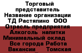 Торговый представитель › Название организации ­ ТД Растяпино, ООО › Отрасль предприятия ­ Алкоголь, напитки › Минимальный оклад ­ 1 - Все города Работа » Вакансии   . Томская обл.,Томск г.